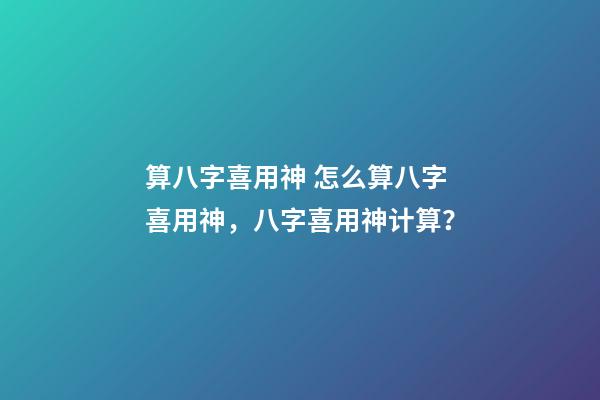 算八字喜用神 怎么算八字喜用神，八字喜用神计算？-第1张-观点-玄机派